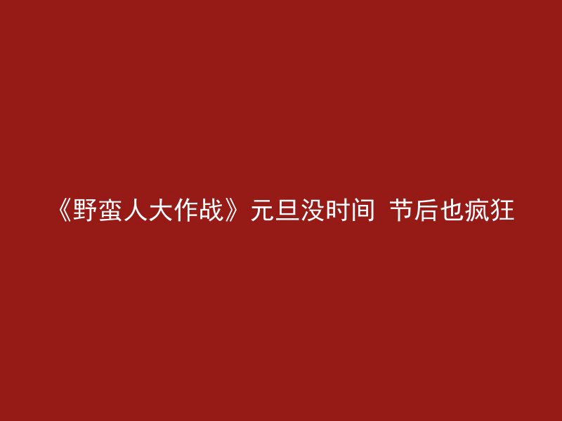 《野蛮人大作战》元旦没时间 节后也疯狂