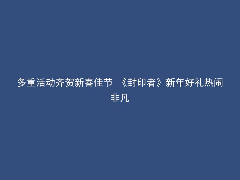 多重活动齐贺新春佳节 《封印者》新年好礼热闹非凡