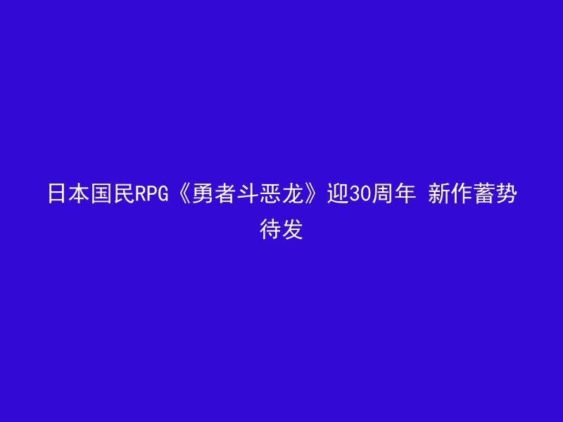 日本国民RPG《勇者斗恶龙》迎30周年 新作蓄势待发