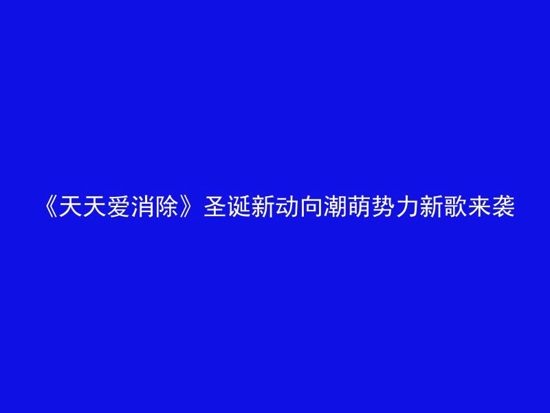 《天天爱消除》圣诞新动向潮萌势力新歌来袭