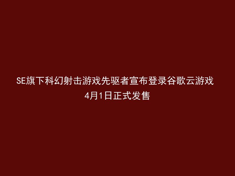 SE旗下科幻射击游戏先驱者宣布登录谷歌云游戏 4月1日正式发售