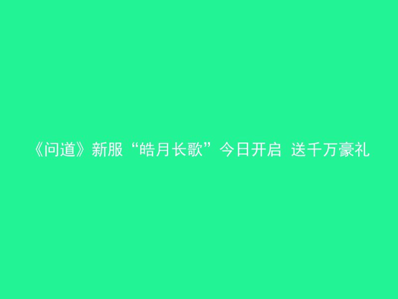 《问道》新服“皓月长歌”今日开启 送千万豪礼