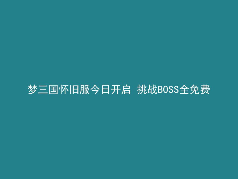 梦三国怀旧服今日开启 挑战BOSS全免费