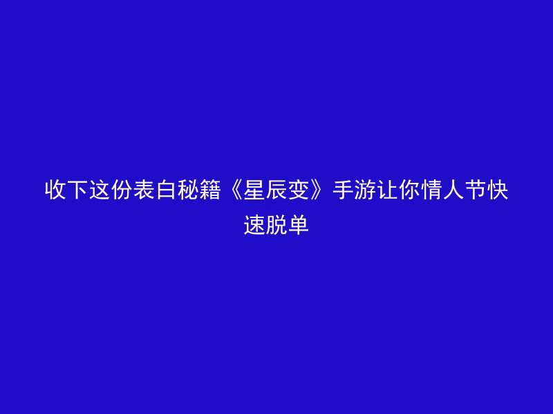 收下这份表白秘籍《星辰变》手游让你情人节快速脱单