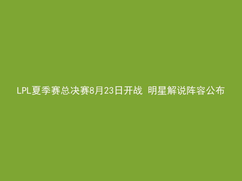 LPL夏季赛总决赛8月23日开战 明星解说阵容公布