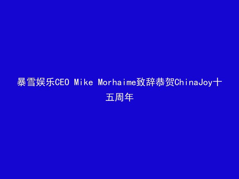 暴雪娱乐CEO Mike Morhaime致辞恭贺ChinaJoy十五周年