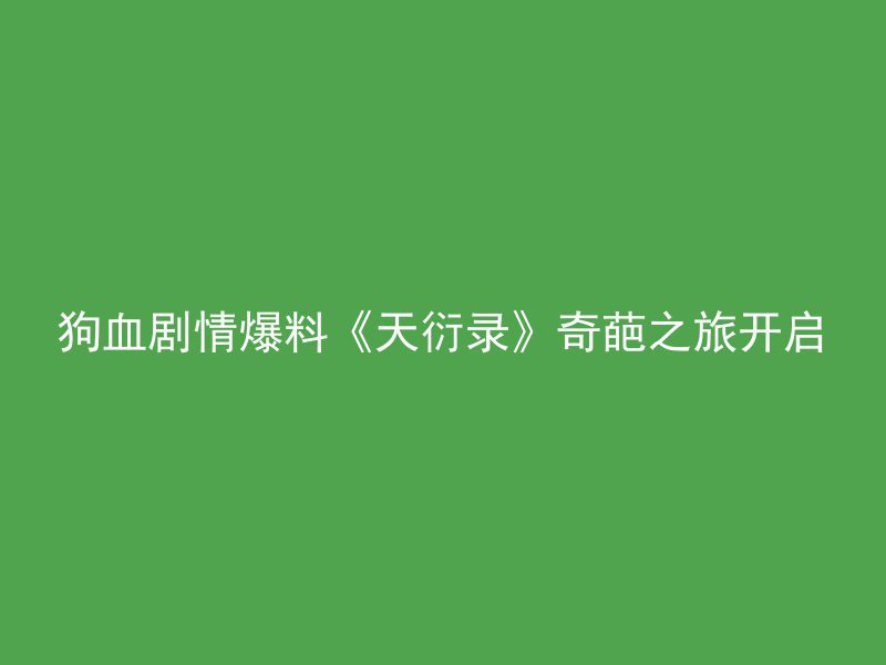 狗血剧情爆料《天衍录》奇葩之旅开启