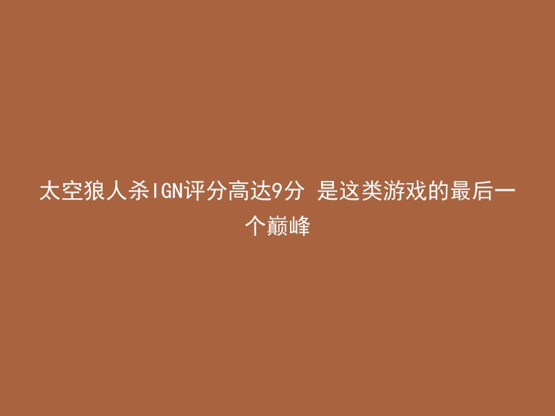 太空狼人杀IGN评分高达9分 是这类游戏的最后一个巅峰