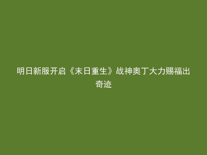 明日新服开启《末日重生》战神奥丁大力赐福出奇迹