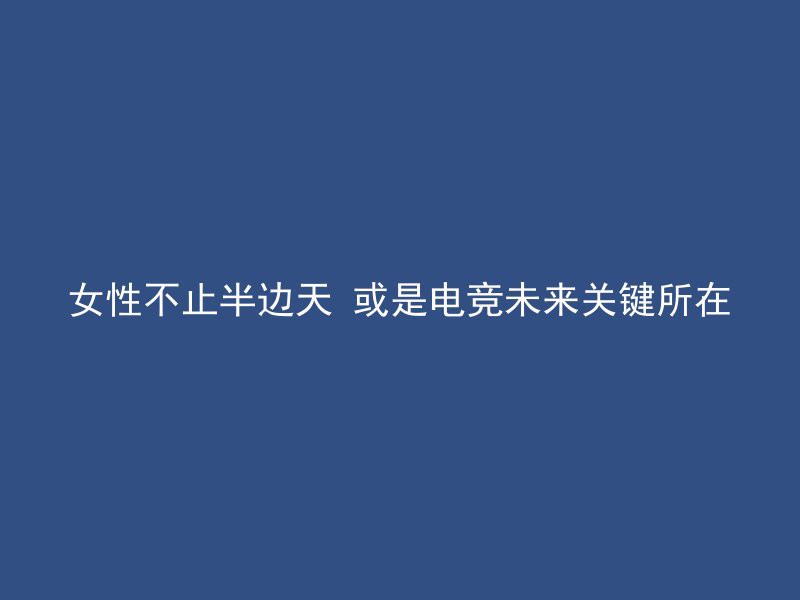 女性不止半边天 或是电竞未来关键所在