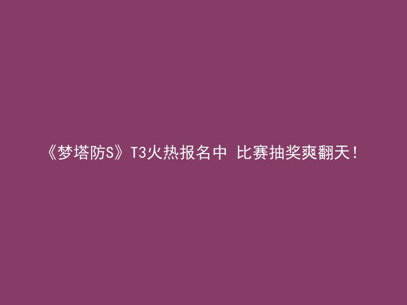 《梦塔防S》T3火热报名中 比赛抽奖爽翻天！