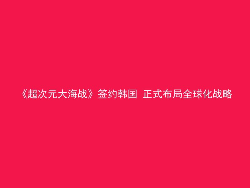 《超次元大海战》签约韩国 正式布局全球化战略