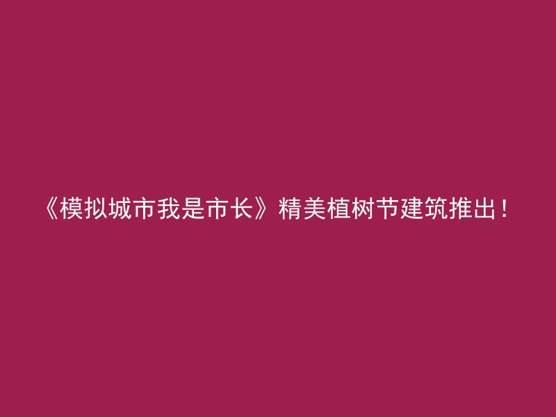 《模拟城市我是市长》精美植树节建筑推出！