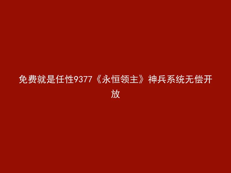 免费就是任性9377《永恒领主》神兵系统无偿开放