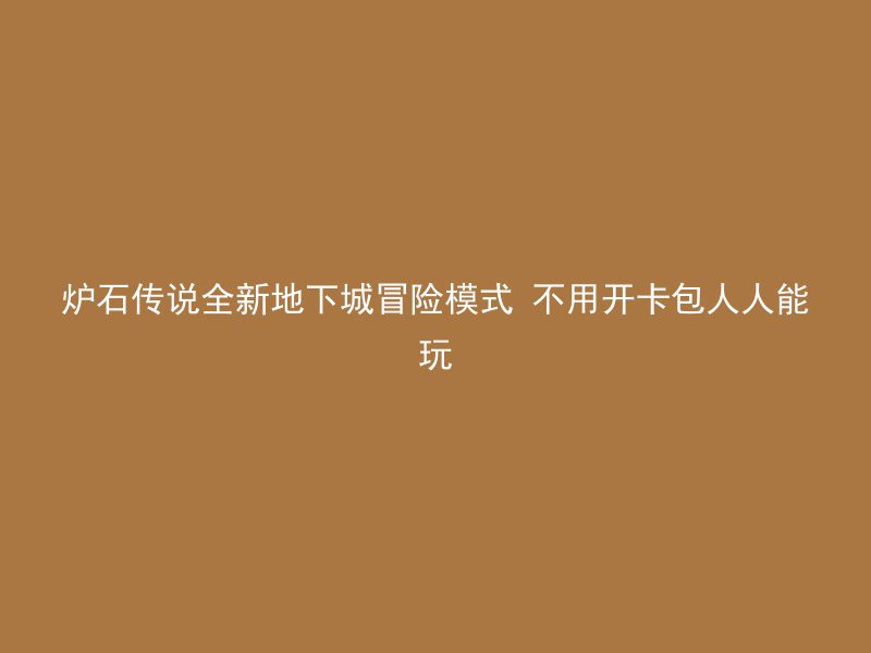 炉石传说全新地下城冒险模式 不用开卡包人人能玩