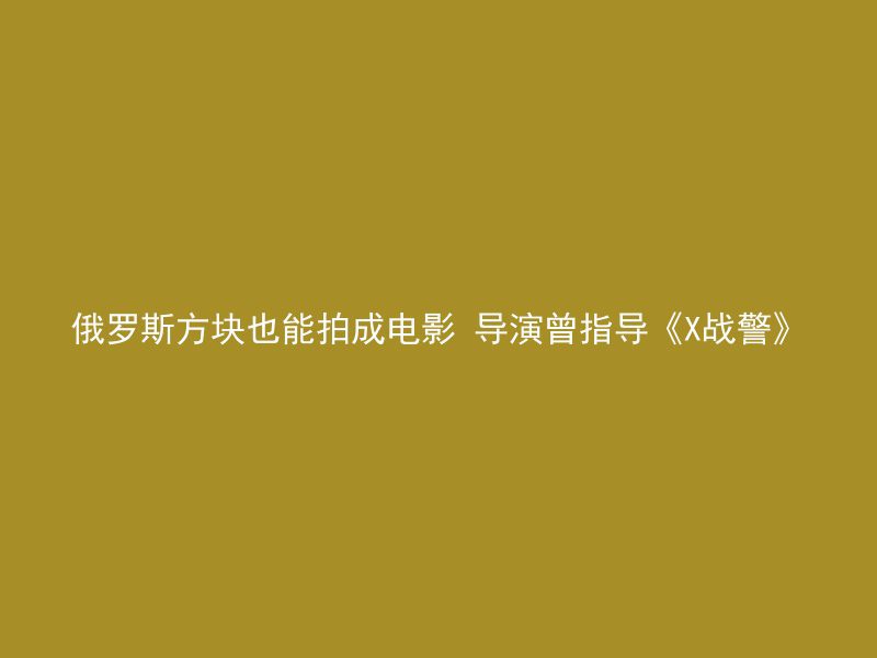 俄罗斯方块也能拍成电影 导演曾指导《X战警》