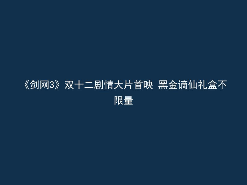 《剑网3》双十二剧情大片首映 黑金谪仙礼盒不限量