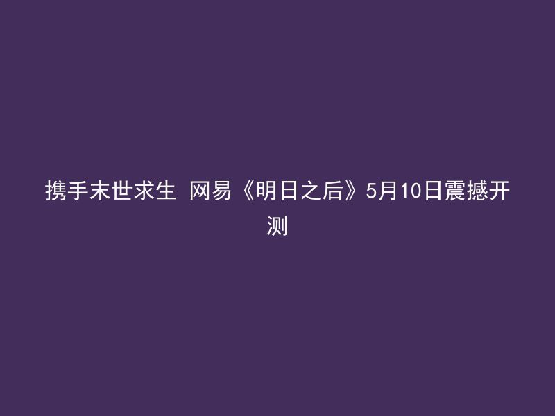 携手末世求生 网易《明日之后》5月10日震撼开测