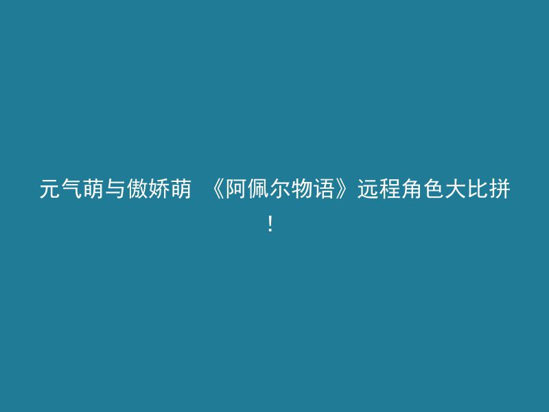 元气萌与傲娇萌 《阿佩尔物语》远程角色大比拼！