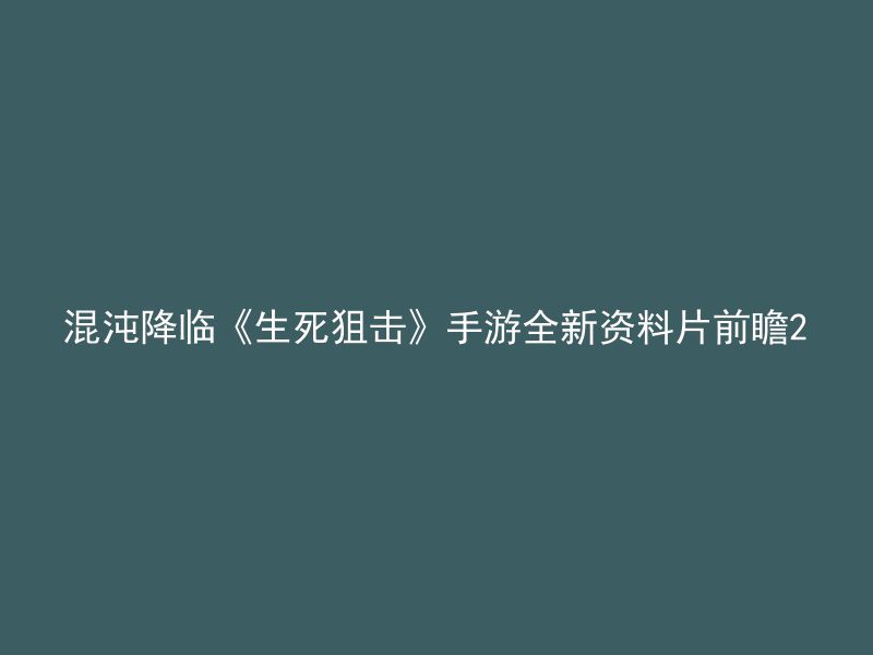 混沌降临《生死狙击》手游全新资料片前瞻2