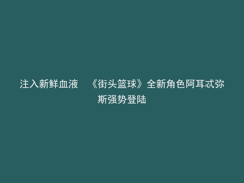 注入新鲜血液  《街头篮球》全新角色阿耳忒弥斯强势登陆