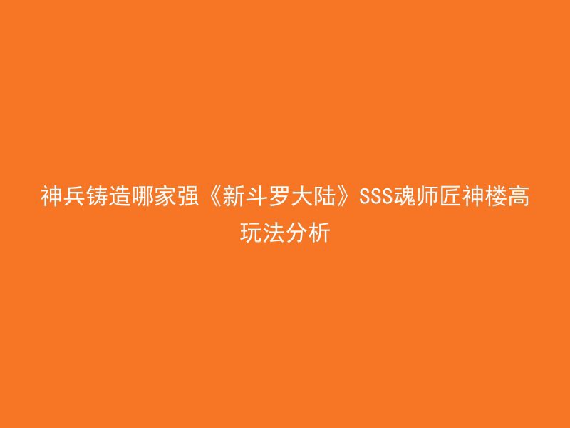 神兵铸造哪家强《新斗罗大陆》SSS魂师匠神楼高玩法分析