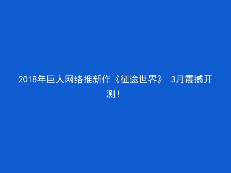 2018年巨人网络推新作《征途世界》 3月震撼开测！