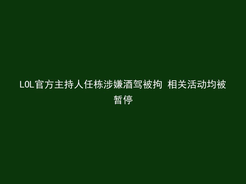 LOL官方主持人任栋涉嫌酒驾被拘 相关活动均被暂停