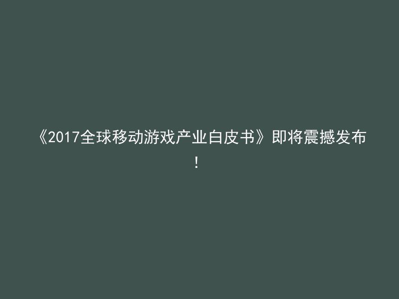 《2017全球移动游戏产业白皮书》即将震撼发布！