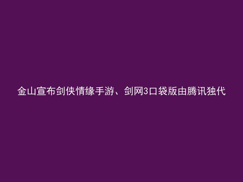 金山宣布剑侠情缘手游、剑网3口袋版由腾讯独代