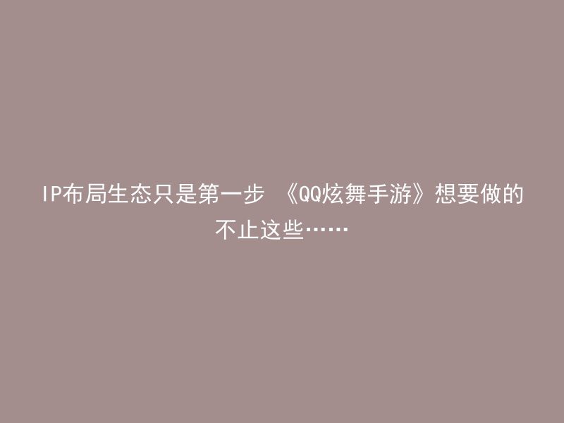 IP布局生态只是第一步 《QQ炫舞手游》想要做的不止这些……