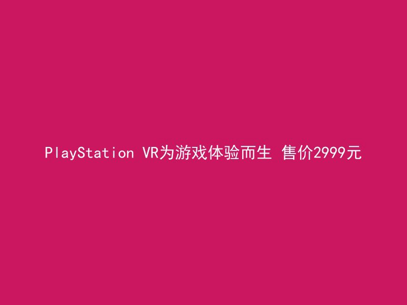 PlayStation VR为游戏体验而生 售价2999元