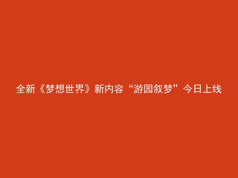 全新《梦想世界》新内容“游园叙梦”今日上线