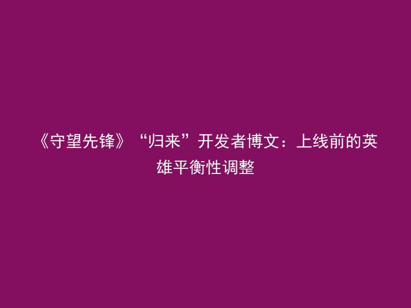 《守望先锋》“归来”开发者博文：上线前的英雄平衡性调整