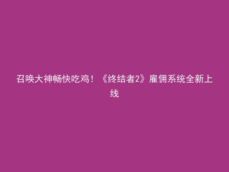 召唤大神畅快吃鸡！《终结者2》雇佣系统全新上线