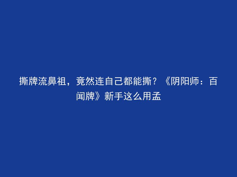 撕牌流鼻祖，竟然连自己都能撕？《阴阳师：百闻牌》新手这么用孟