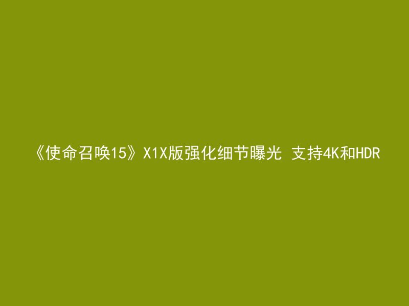 《使命召唤15》X1X版强化细节曝光 支持4K和HDR