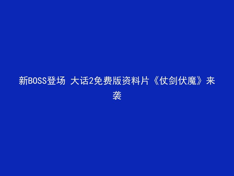 新BOSS登场 大话2免费版资料片《仗剑伏魔》来袭