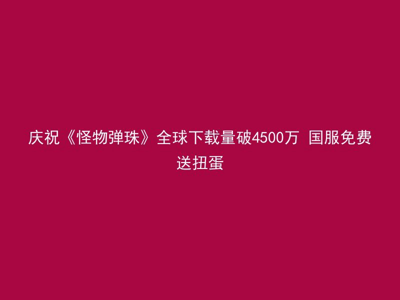 庆祝《怪物弹珠》全球下载量破4500万 国服免费送扭蛋