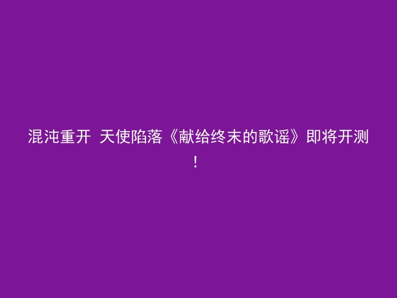 混沌重开 天使陷落《献给终末的歌谣》即将开测！