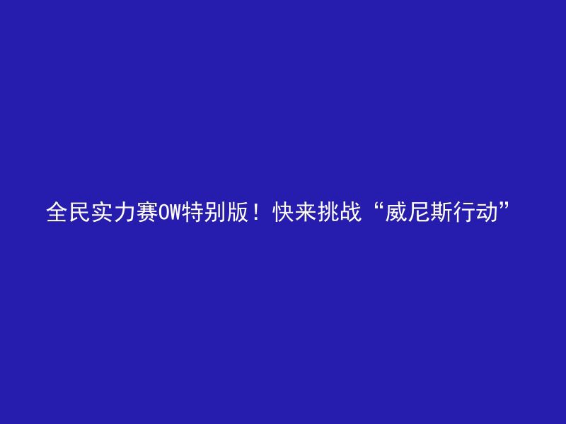 全民实力赛OW特别版！快来挑战“威尼斯行动”