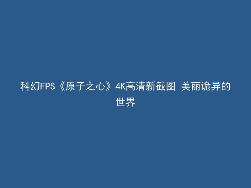 科幻FPS《原子之心》4K高清新截图 美丽诡异的世界