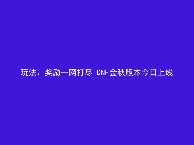 玩法、奖励一网打尽 DNF金秋版本今日上线