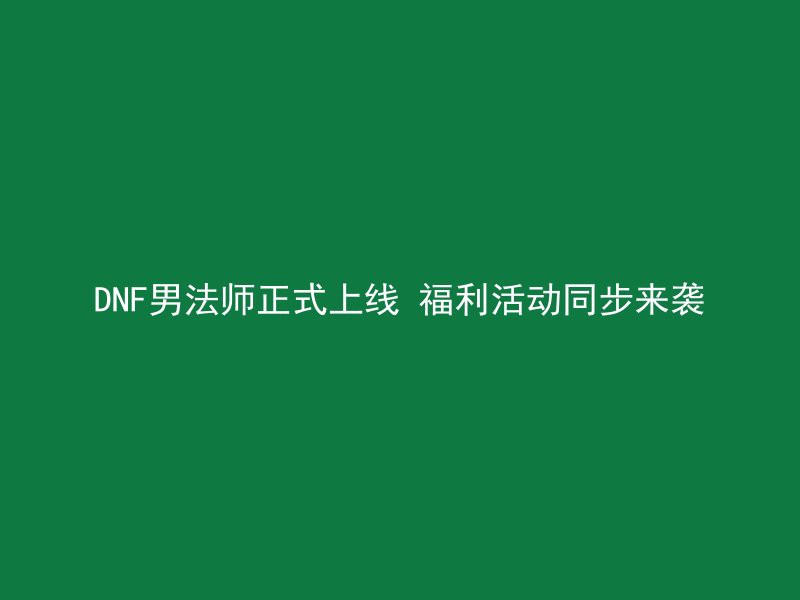 DNF男法师正式上线 福利活动同步来袭