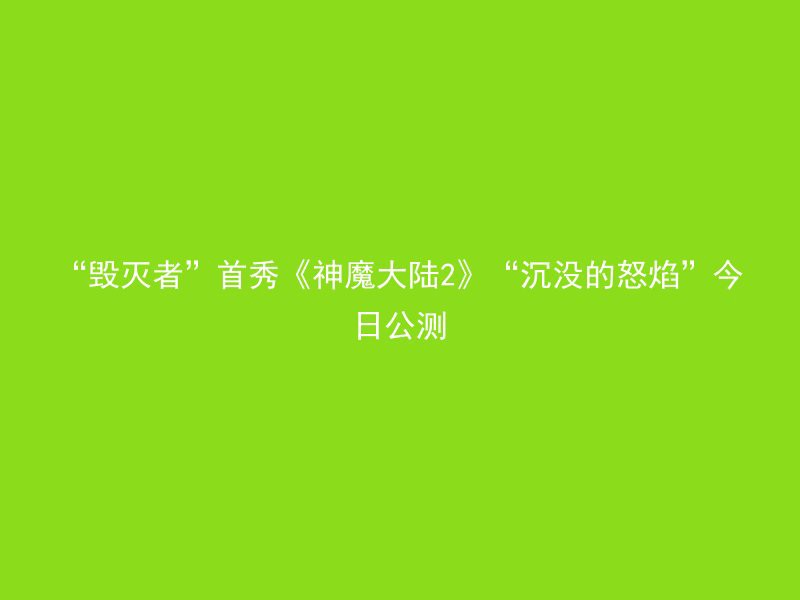 “毁灭者”首秀《神魔大陆2》“沉没的怒焰”今日公测