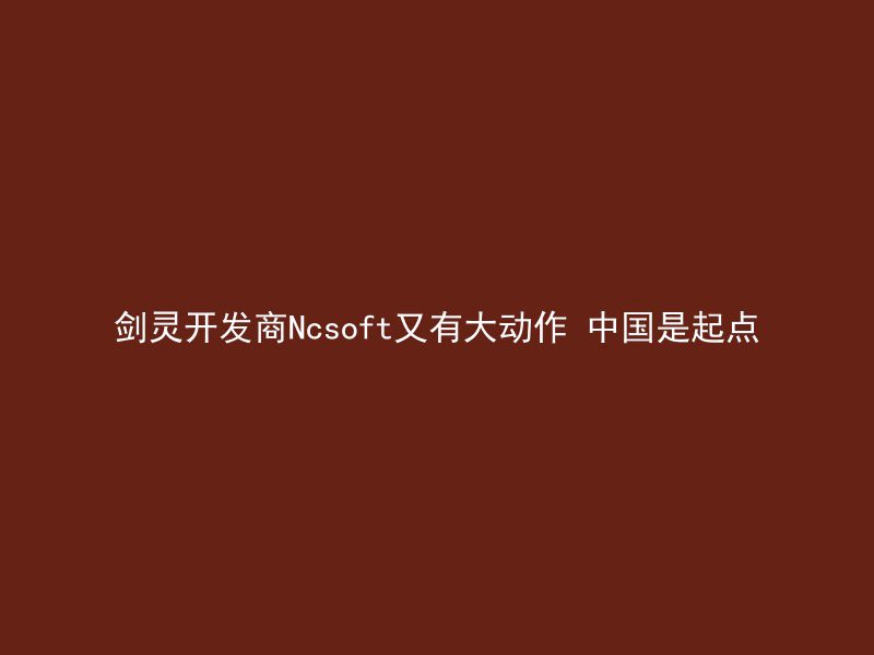 剑灵开发商Ncsoft又有大动作 中国是起点