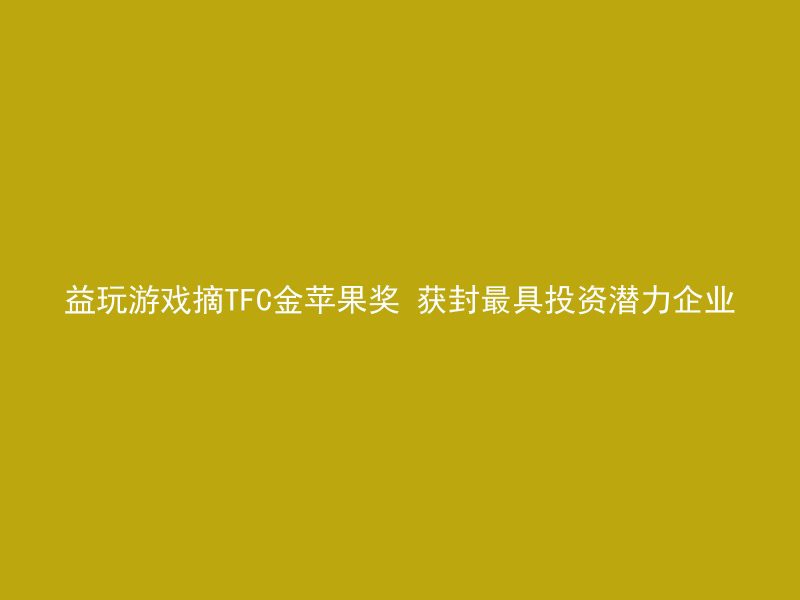 益玩游戏摘TFC金苹果奖 获封最具投资潜力企业