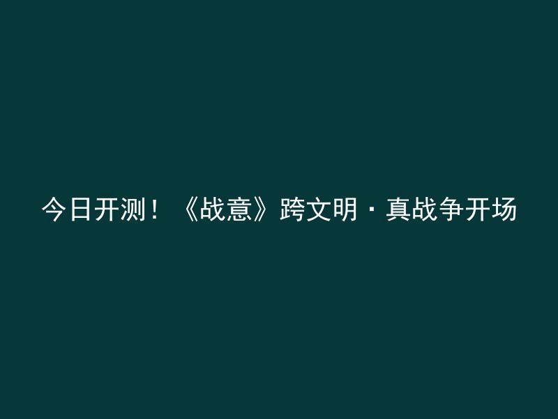 今日开测！《战意》跨文明·真战争开场