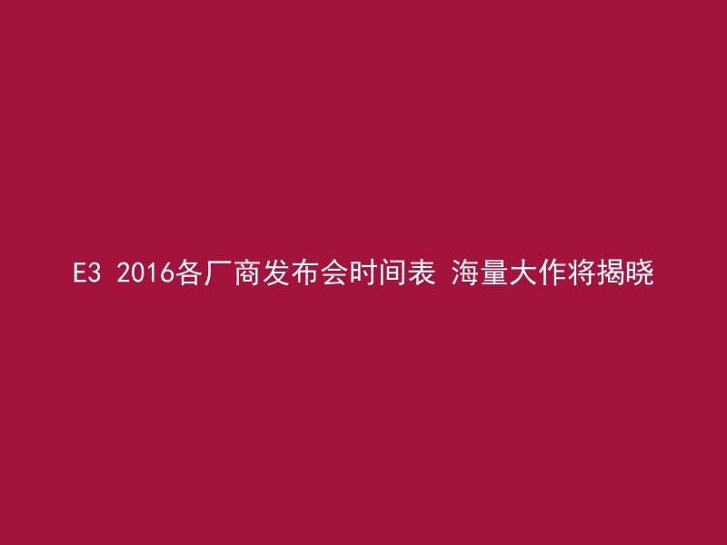 E3 2016各厂商发布会时间表 海量大作将揭晓