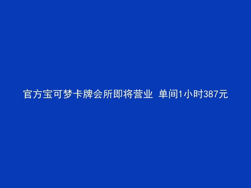 官方宝可梦卡牌会所即将营业 单间1小时387元